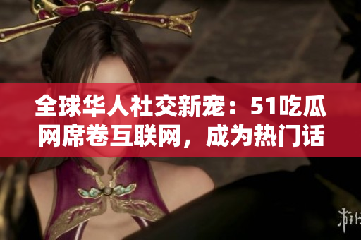 全球華人社交新寵：51吃瓜網(wǎng)席卷互聯(lián)網(wǎng)，成為熱門話題焦點