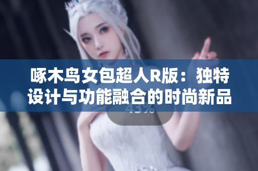 啄木鳥(niǎo)女包超人R版：獨(dú)特設(shè)計(jì)與功能融合的時(shí)尚新品
