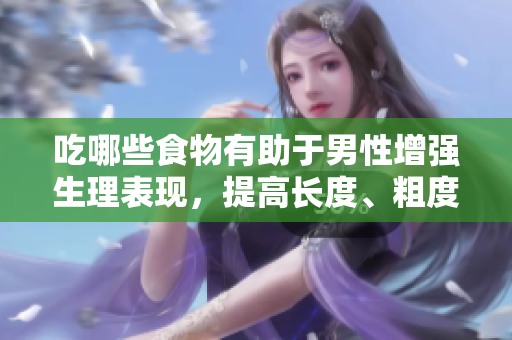 吃哪些食物有助于男性增強(qiáng)生理表現(xiàn)，提高長(zhǎng)度、粗度和堅(jiān)韌度？