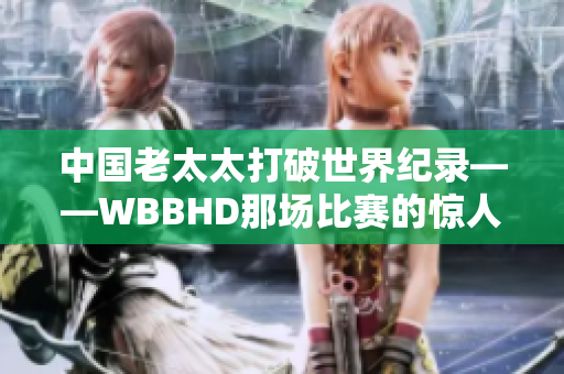 中國老太太打破世界紀錄——WBBHD那場比賽的驚人表現(xiàn)