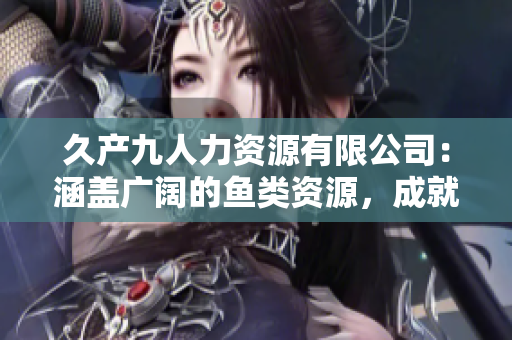 久產(chǎn)九人力資源有限公司：涵蓋廣闊的魚類資源，成就豐饒的人才池