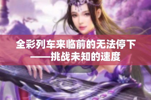 全彩列車來臨前的無法停下——挑戰(zhàn)未知的速度