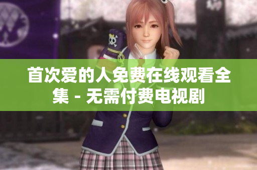 首次愛的人免費(fèi)在線觀看全集 - 無需付費(fèi)電視劇