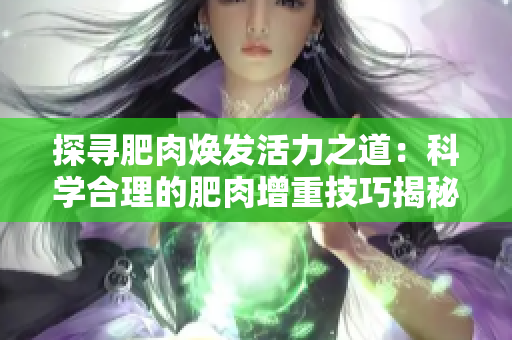 探尋肥肉煥發(fā)活力之道：科學(xué)合理的肥肉增重技巧揭秘