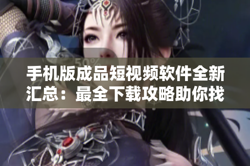 手機版成品短視頻軟件全新匯總：最全下載攻略助你找到心儀APP