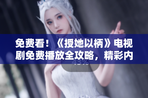 免費看！《授她以柄》電視劇免費播放全攻略，精彩內(nèi)容盡在其中