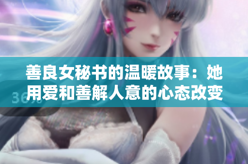 善良女秘書的溫暖故事：她用愛和善解人意的心態(tài)改變了整個辦公室