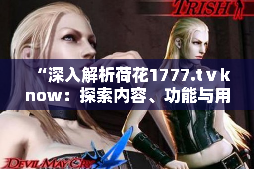 “深入解析荷花1777.tⅴknow：探索內(nèi)容、功能與用戶體驗(yàn)的全新維度”