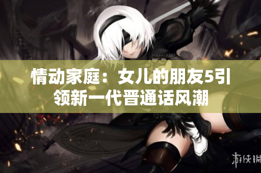 情動家庭：女兒的朋友5引領(lǐng)新一代晉通話風潮