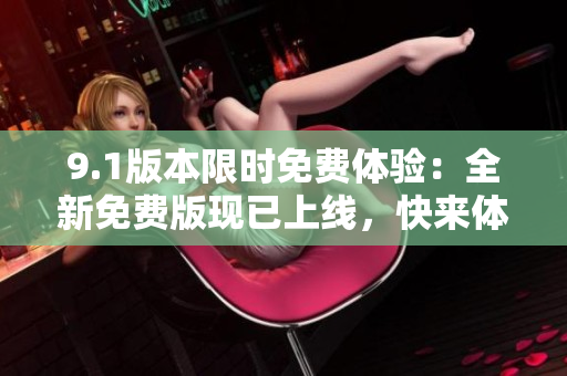 9.1版本限時免費體驗：全新免費版現(xiàn)已上線，快來體驗各種新功能吧