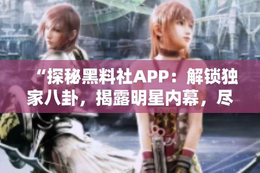 “探秘黑料社APP：解鎖獨(dú)家八卦，揭露明星內(nèi)幕，盡在你的指尖！”
