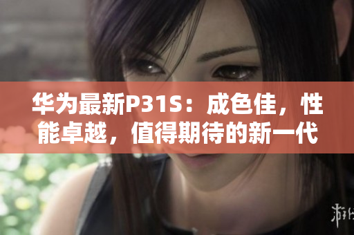 華為最新P31S：成色佳，性能卓越，值得期待的新一代智能手機(jī)
