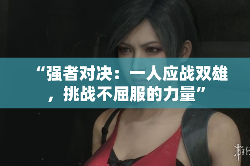 “強者對決：一人應(yīng)戰(zhàn)雙雄，挑戰(zhàn)不屈服的力量”