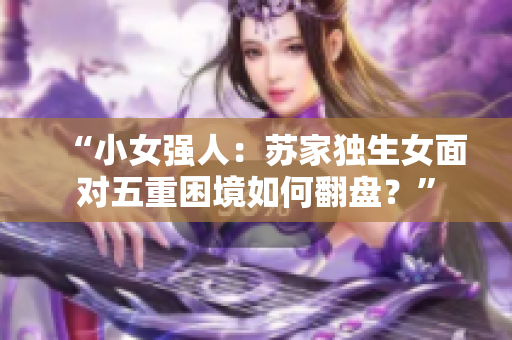 “小女強(qiáng)人：蘇家獨(dú)生女面對五重困境如何翻盤？”