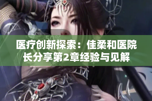 醫(yī)療創(chuàng)新探索：佳柔和醫(yī)院長分享第2章經(jīng)驗與見解