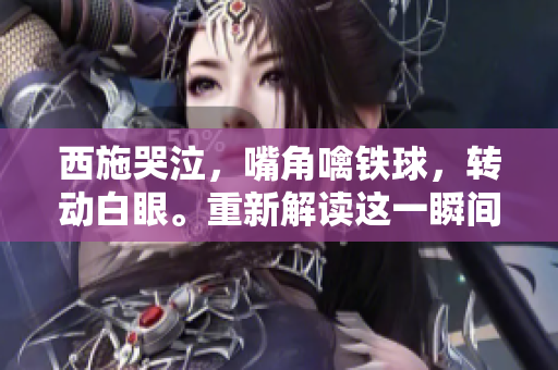 西施哭泣，嘴角噙鐵球，轉(zhuǎn)動白眼。重新解讀這一瞬間，一個寓意深遠(yuǎn)的故事浮現(xiàn)。