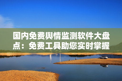 國內(nèi)免費(fèi)輿情監(jiān)測軟件大盤點：免費(fèi)工具助您實時掌握輿情動向