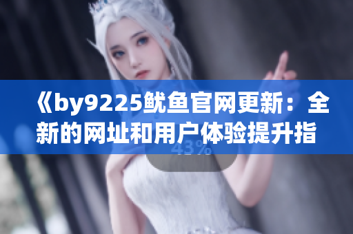 《by9225魷魚官網(wǎng)更新：全新的網(wǎng)址和用戶體驗提升指南》