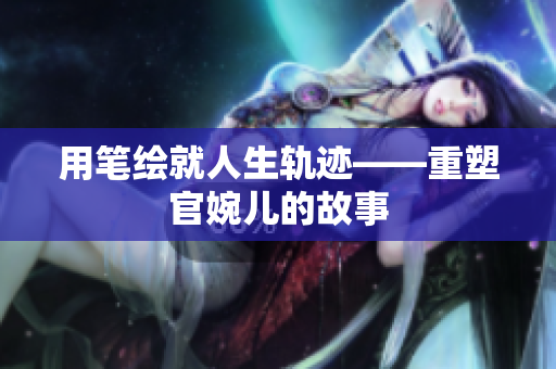 用筆繪就人生軌跡——重塑官婉兒的故事