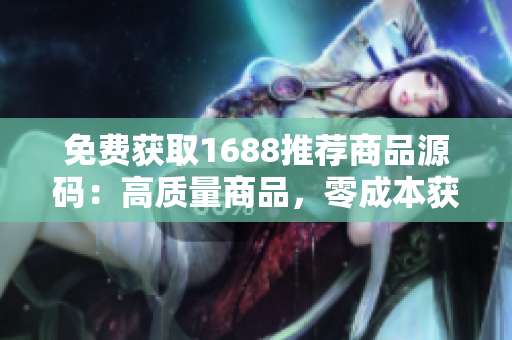 免費(fèi)獲取1688推薦商品源碼：高質(zhì)量商品，零成本獲取，輕松實(shí)現(xiàn)創(chuàng)業(yè)夢(mèng)想！