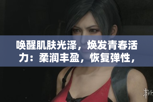 喚醒肌膚光澤，煥發(fā)青春活力：柔潤豐盈，恢復(fù)彈性，誘人低吟