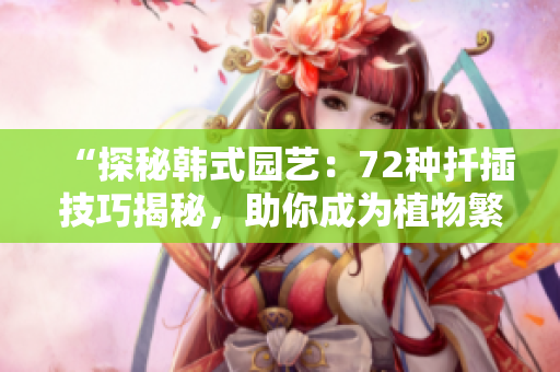 “探秘韓式園藝：72種扦插技巧揭秘，助你成為植物繁殖達(dá)人！”