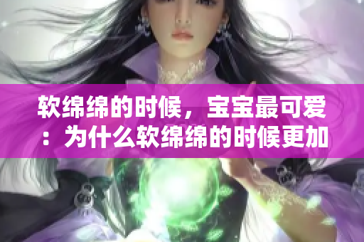 軟綿綿的時(shí)候，寶寶最可愛(ài)：為什么軟綿綿的時(shí)候更加迷人