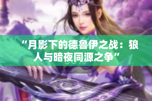 “月影下的德魯伊之戰(zhàn)：狼人與暗夜同源之爭”
