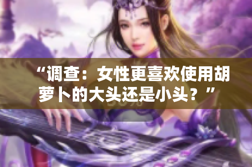 “調(diào)查：女性更喜歡使用胡蘿卜的大頭還是小頭？”