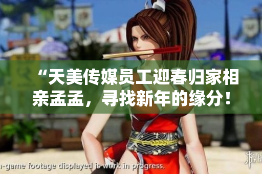 “天美傳媒員工迎春歸家相親孟孟，尋找新年的緣分！”