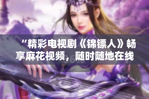 “精彩電視劇《錦鏢人》暢享麻花視頻，隨時(shí)隨地在線觀看！”