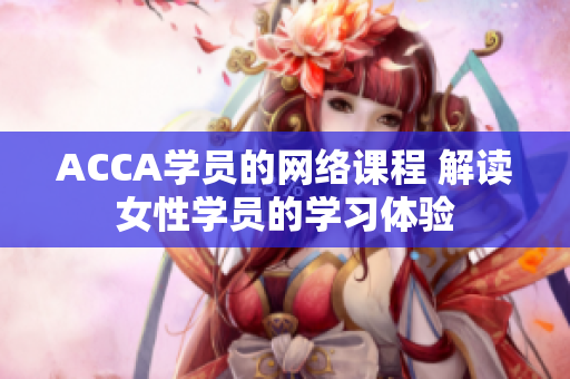 ACCA學(xué)員的網(wǎng)絡(luò)課程 解讀女性學(xué)員的學(xué)習(xí)體驗