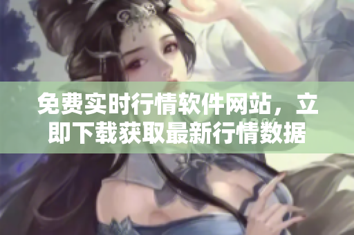 免費(fèi)實(shí)時(shí)行情軟件網(wǎng)站，立即下載獲取最新行情數(shù)據(jù)