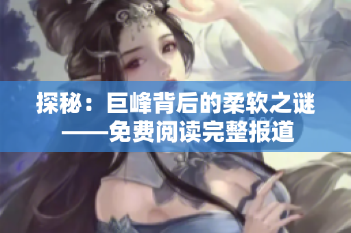 探秘：巨峰背后的柔軟之謎 ——免費(fèi)閱讀完整報(bào)道