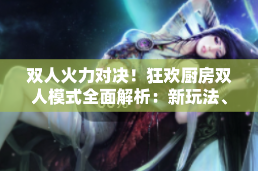 雙人火力對(duì)決！狂歡廚房雙人模式全面解析：新玩法、技巧揭秘