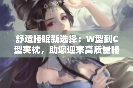 舒適睡眠新選擇：W型到C型夾枕，助您迎來高質(zhì)量睡眠體驗(yàn)！