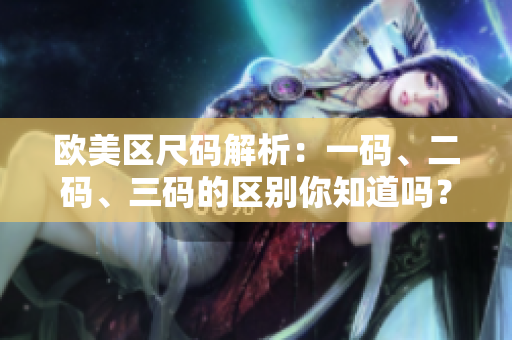 歐美區(qū)尺碼解析：一碼、二碼、三碼的區(qū)別你知道嗎？
