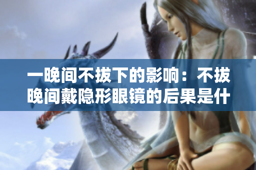 一晚間不拔下的影響：不拔晚間戴隱形眼鏡的后果是什么？
