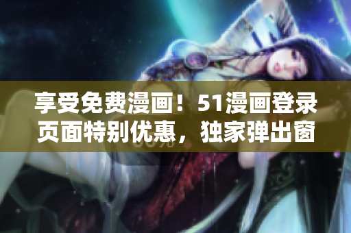 享受免費漫畫！51漫畫登錄頁面特別優(yōu)惠，獨家彈出窗口等你體驗！