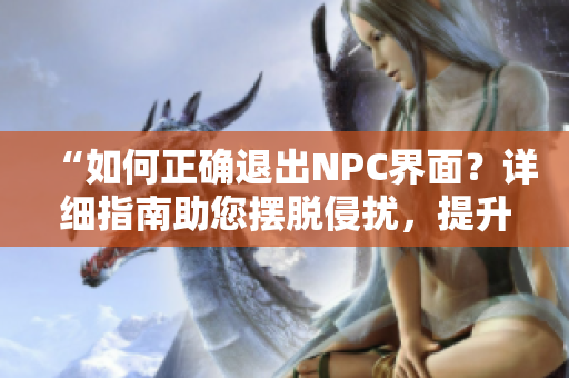 “如何正確退出NPC界面？詳細(xì)指南助您擺脫侵?jǐn)_，提升游戲體驗！”