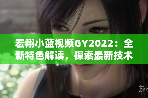 宏翔小藍視頻GY2022：全新特色解讀，探索最新技術與設計革新