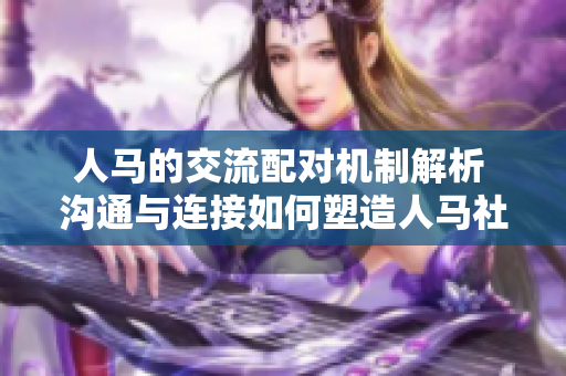 人馬的交流配對機(jī)制解析 溝通與連接如何塑造人馬社交網(wǎng)絡(luò)