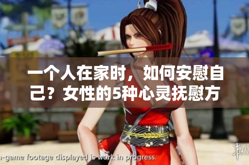 一個(gè)人在家時(shí)，如何安慰自己？女性的5種心靈撫慰方式