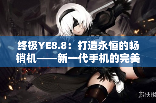 終極YE8.8：打造永恒的暢銷機(jī)——新一代手機(jī)的完美之選