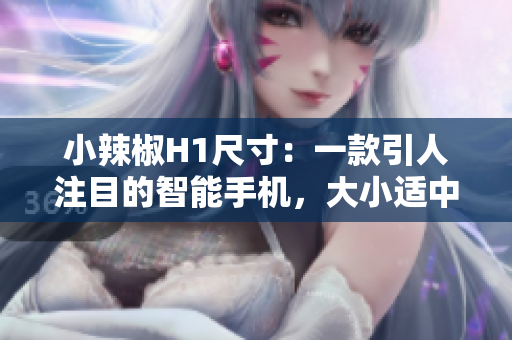 小辣椒H1尺寸：一款引人注目的智能手機(jī)，大小適中，性能強(qiáng)勁