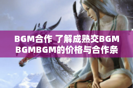 BGM合作 了解成熟交BGMBGMBGM的價(jià)格與合作條件