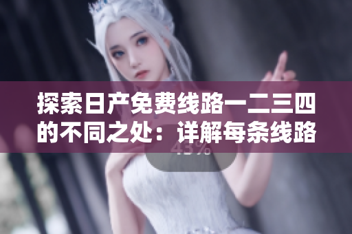 探索日產(chǎn)免費線路一二三四的不同之處：詳解每條線路的特點和優(yōu)勢