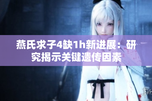 燕氏求子4缺1h新進展：研究揭示關(guān)鍵遺傳因素