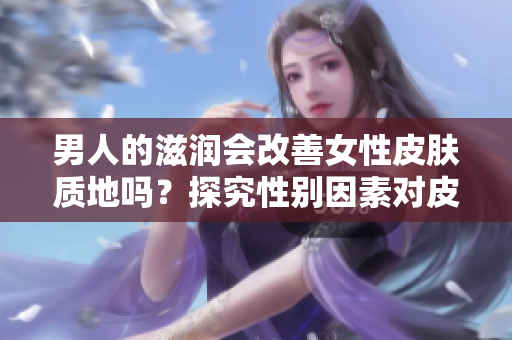 男人的滋潤會改善女性皮膚質地嗎？探究性別因素對皮膚健康的影響
