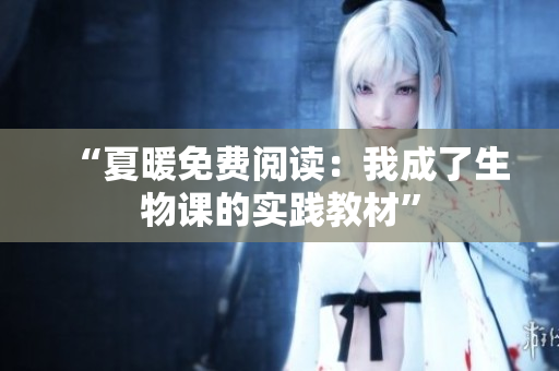 “夏暖免費(fèi)閱讀:我成了生物課的實踐教材” “夏暖免費(fèi)閱讀:我成了生物課的實踐教材”